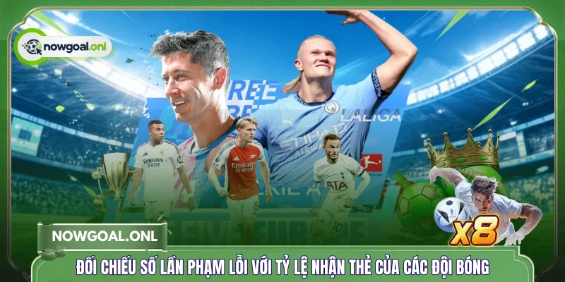 Đối chiếu số lần phạm lỗi với tỷ lệ nhận thẻ của các đội bóng