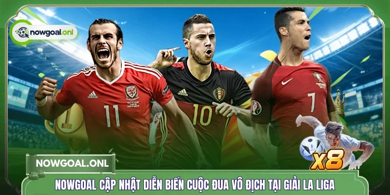 NOWGOAL cập nhật diễn biến cuộc đua vô địch tại giải La Liga